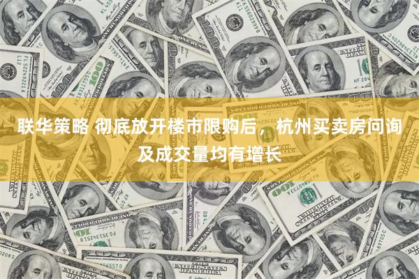 联华策略 彻底放开楼市限购后，杭州买卖房问询及成交量均有增长