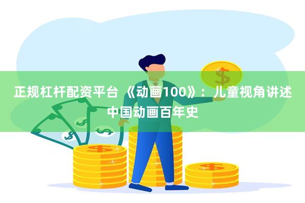 正规杠杆配资平台 《动画100》：儿童视角讲述中国动画百年史