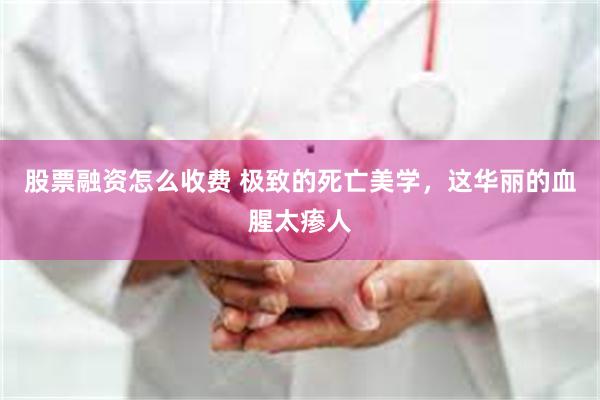 股票融资怎么收费 极致的死亡美学，这华丽的血腥太瘆人
