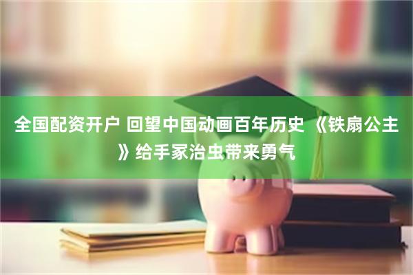全国配资开户 回望中国动画百年历史 《铁扇公主》给手冢治虫带来勇气
