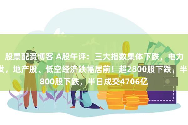 股票配资博客 A股午评：三大指数集体下跌，电力、储能板块爆发，地产股、低空经济跌幅居前！超2800股下跌，半日成交4706亿
