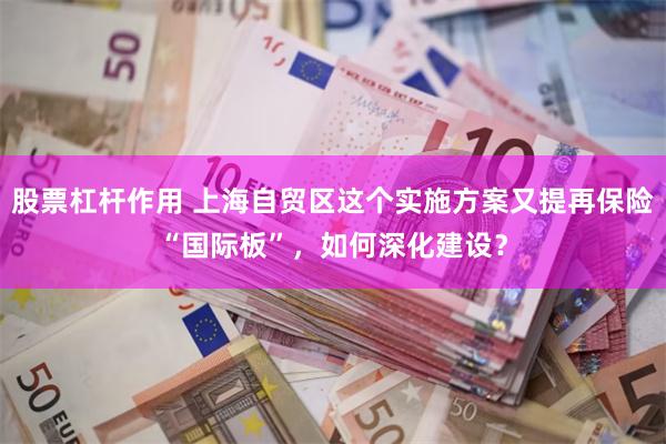 股票杠杆作用 上海自贸区这个实施方案又提再保险“国际板”，如何深化建设？