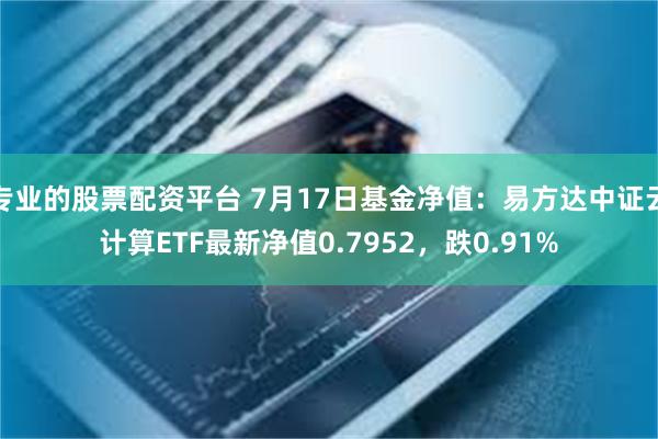 专业的股票配资平台 7月17日基金净值：易方达中证云计算ETF最新净值0.7952，跌0.91%