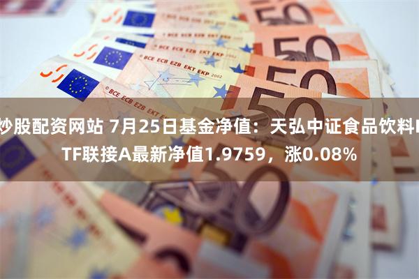 炒股配资网站 7月25日基金净值：天弘中证食品饮料ETF联接A最新净值1.9759，涨0.08%