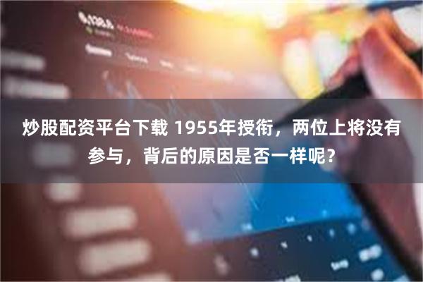 炒股配资平台下载 1955年授衔，两位上将没有参与，背后的原因是否一样呢？