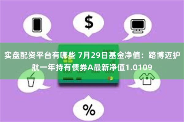 实盘配资平台有哪些 7月29日基金净值：路博迈护航一年持有债券A最新净值1.0109