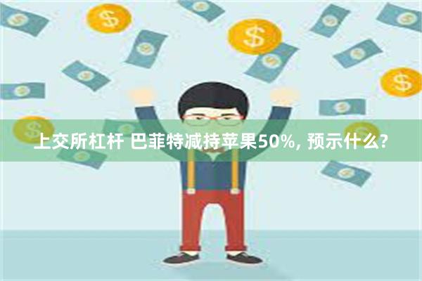 上交所杠杆 巴菲特减持苹果50%, 预示什么?