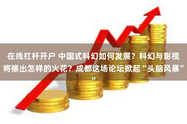 在线杠杆开户 中国式科幻如何发展？科幻与影视将擦出怎样的火花？成都这场论坛掀起“头脑风暴”