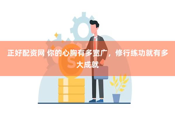 正好配资网 你的心胸有多宽广，修行练功就有多大成就