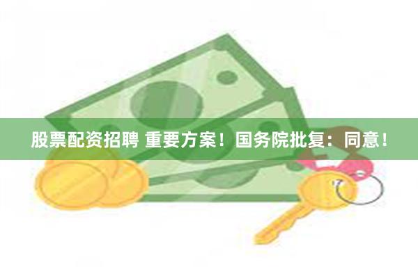股票配资招聘 重要方案！国务院批复：同意！
