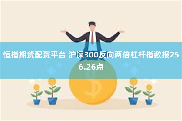 恒指期货配资平台 沪深300反向两倍杠杆指数报256.26点