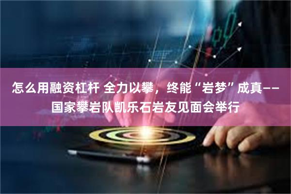 怎么用融资杠杆 全力以攀，终能“岩梦”成真——国家攀岩队凯乐石岩友见面会举行