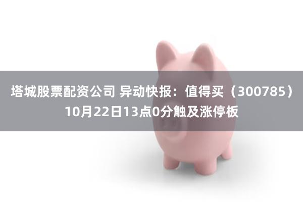塔城股票配资公司 异动快报：值得买（300785）10月22日13点0分触及涨停板