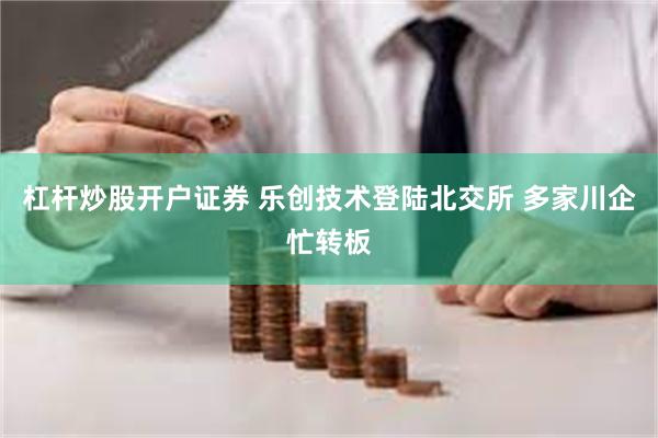 杠杆炒股开户证券 乐创技术登陆北交所 多家川企忙转板