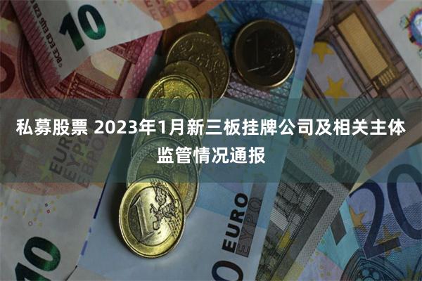 私募股票 2023年1月新三板挂牌公司及相关主体监管情况通报