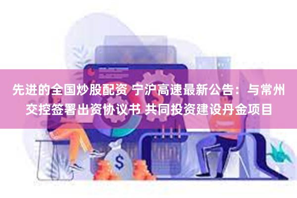 先进的全国炒股配资 宁沪高速最新公告：与常州交控签署出资协议书 共同投资建设丹金项目