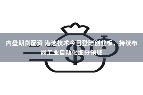 内盘期货配资 港迪技术今日登陆创业板，持续布局工业自动化细分领域