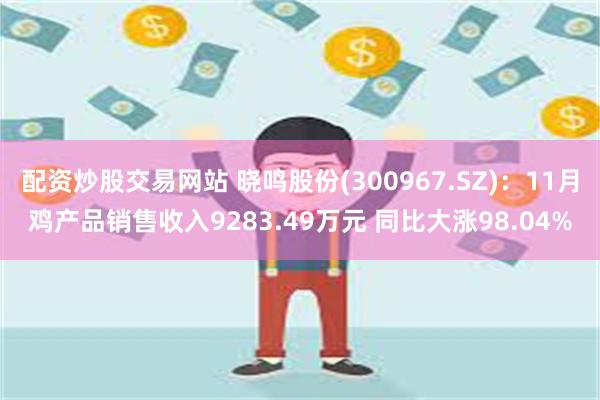 配资炒股交易网站 晓鸣股份(300967.SZ)：11月鸡产品销售收入9283.49万元 同比大涨98.04%