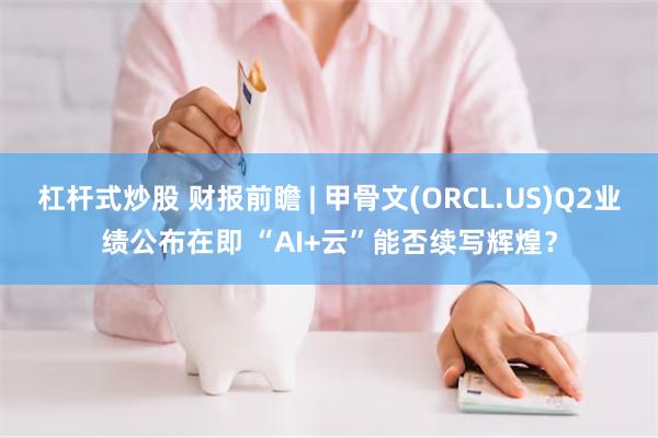 杠杆式炒股 财报前瞻 | 甲骨文(ORCL.US)Q2业绩公布在即 “AI+云”能否续写辉煌？