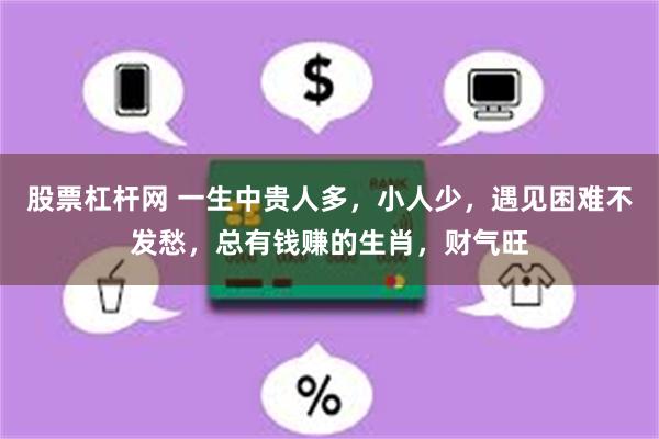 股票杠杆网 一生中贵人多，小人少，遇见困难不发愁，总有钱赚的生肖，财气旺