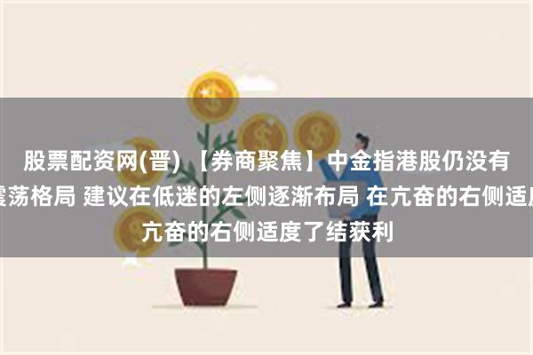 股票配资网(晋) 【券商聚焦】中金指港股仍没有完全摆脱震荡格局 建议在低迷的左侧逐渐布局 在亢奋的右侧适度了结获利