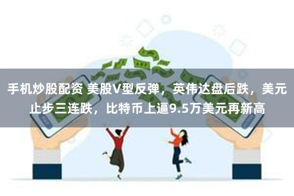手机炒股配资 美股V型反弹，英伟达盘后跌，美元止步三连跌，比特币上逼9.5万美元再新高