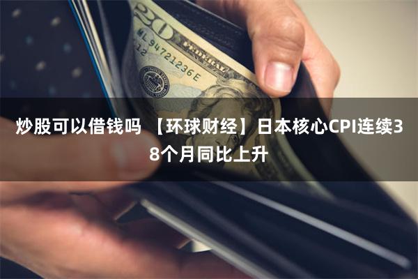 炒股可以借钱吗 【环球财经】日本核心CPI连续38个月同比上升