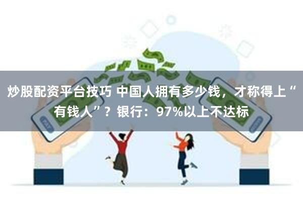 炒股配资平台技巧 中国人拥有多少钱，才称得上“有钱人”？银行：97%以上不达标