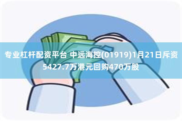 专业杠杆配资平台 中远海控(01919)1月21日斥资5427.7万港元回购470万股