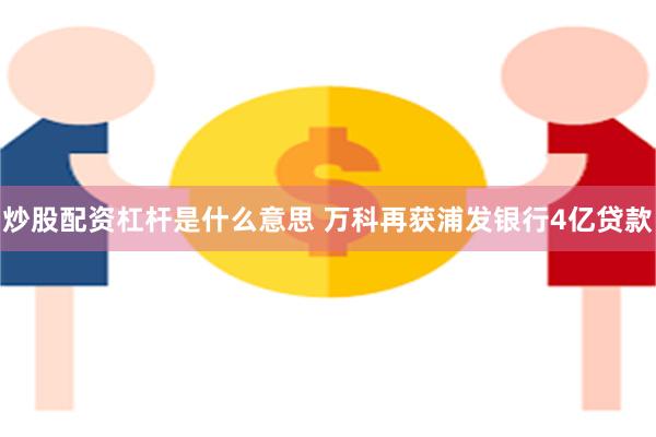 炒股配资杠杆是什么意思 万科再获浦发银行4亿贷款