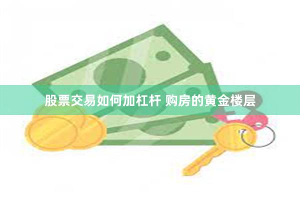 股票交易如何加杠杆 购房的黄金楼层