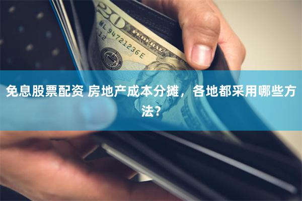 免息股票配资 房地产成本分摊，各地都采用哪些方法？