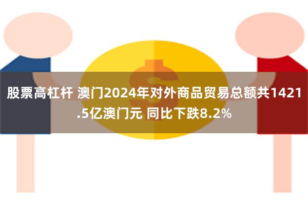 股票高杠杆 澳门2024年对外商品贸易总额共1421.5亿澳门元 同比下跌8.2%