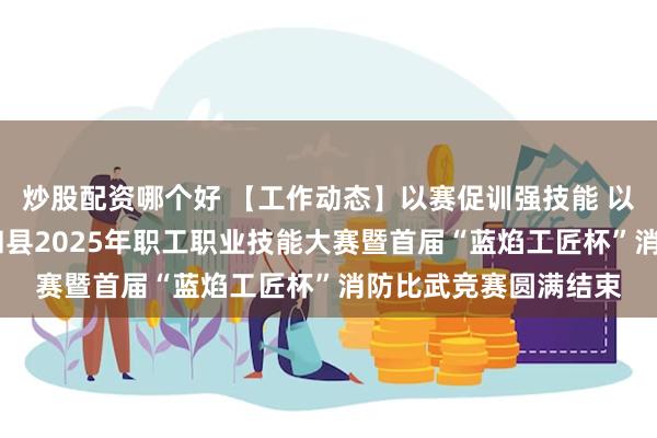 炒股配资哪个好 【工作动态】以赛促训强技能 以竞提技砺精兵——共和县2025年职工职业技能大赛暨首届“蓝焰工匠杯”消防比武竞赛圆满结束