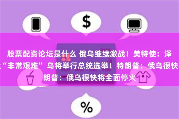 股票配资论坛是什么 俄乌继续激战！美特使：泽连斯基处境“非常艰难” 乌将举行总统选举！特朗普：俄乌很快将全面停火