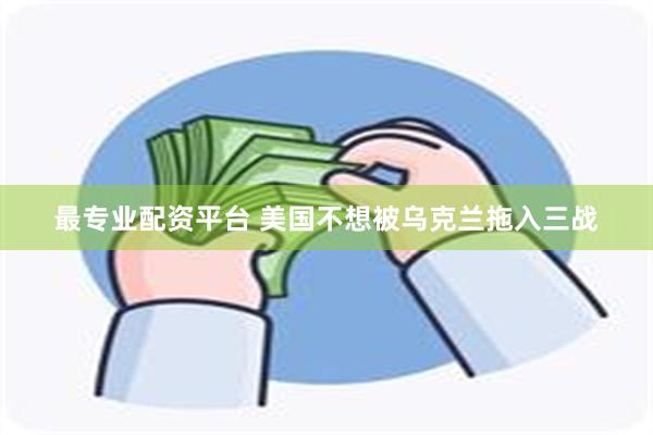 最专业配资平台 美国不想被乌克兰拖入三战
