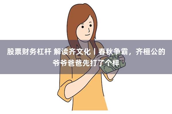 股票财务杠杆 解读齐文化丨春秋争霸，齐桓公的爷爷爸爸先打了个样