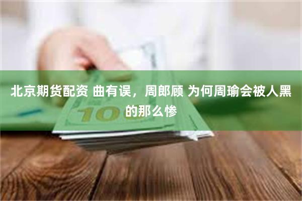 北京期货配资 曲有误，周郎顾 为何周瑜会被人黑的那么惨