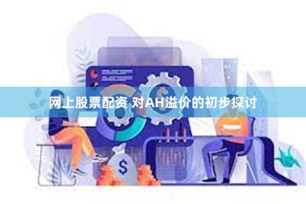 网上股票配资 对AH溢价的初步探讨