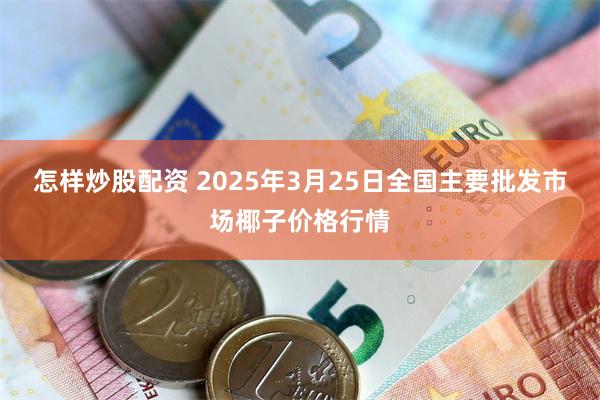 怎样炒股配资 2025年3月25日全国主要批发市场椰子价格行情