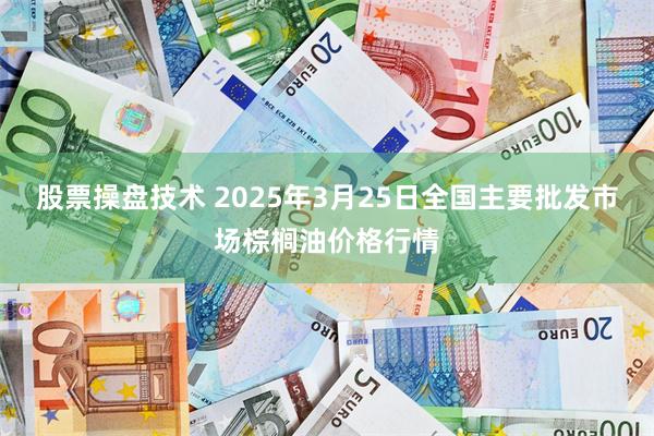 股票操盘技术 2025年3月25日全国主要批发市场棕榈油价格行情