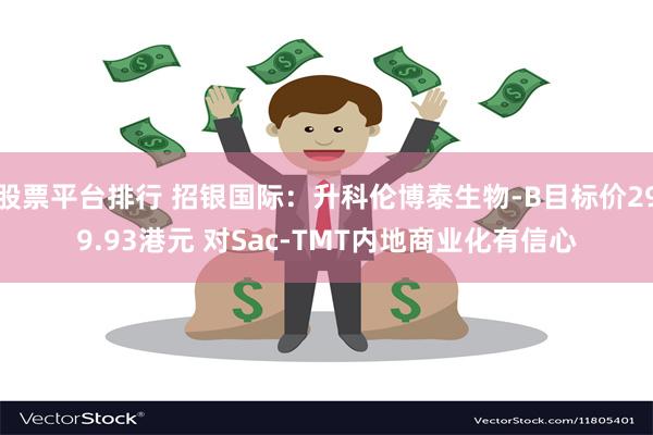 股票平台排行 招银国际：升科伦博泰生物-B目标价299.93港元 对Sac-TMT内地商业化有信心