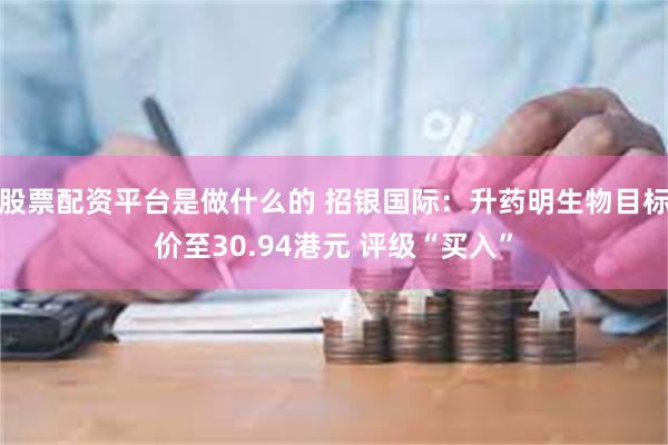 股票配资平台是做什么的 招银国际：升药明生物目标价至30.94港元 评级“买入”