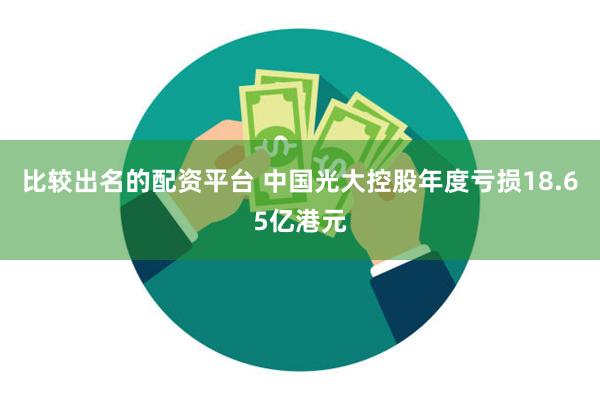 比较出名的配资平台 中国光大控股年度亏损18.65亿港元