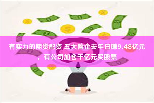 有实力的期货配资 五大险企去年日赚9.48亿元，有公司加仓千亿元买股票