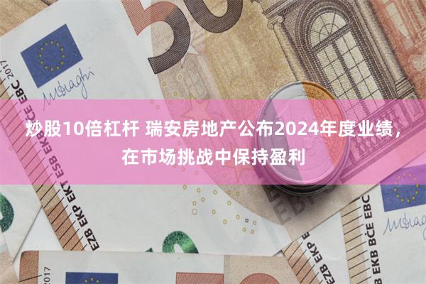炒股10倍杠杆 瑞安房地产公布2024年度业绩，在市场挑战中保持盈利