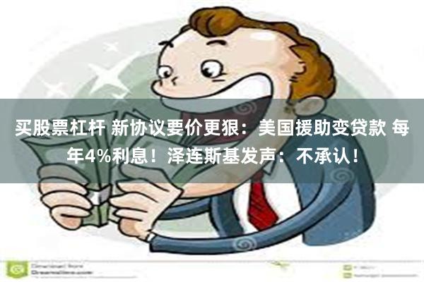 买股票杠杆 新协议要价更狠：美国援助变贷款 每年4%利息！泽连斯基发声：不承认！