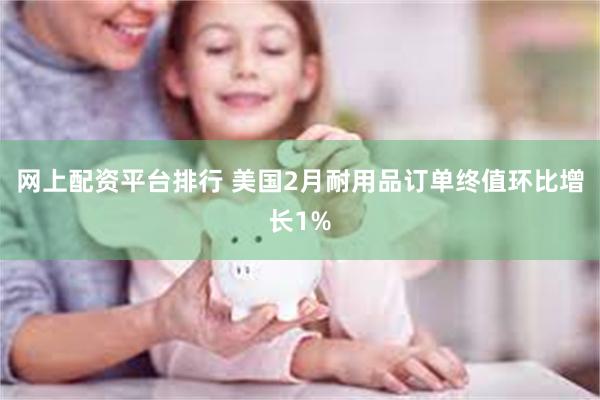 网上配资平台排行 美国2月耐用品订单终值环比增长1%