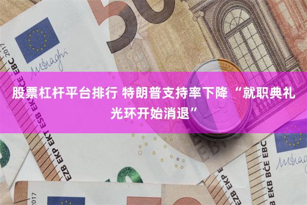 股票杠杆平台排行 特朗普支持率下降 “就职典礼光环开始消退”