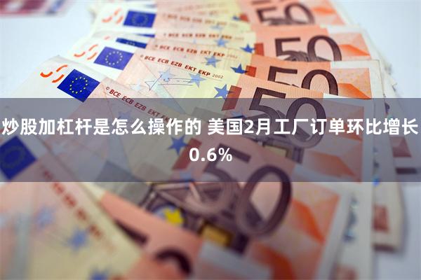 炒股加杠杆是怎么操作的 美国2月工厂订单环比增长0.6%
